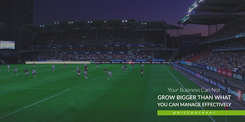 Your Business Can Not Grow Bigger Than What You Can Manage Effectively
